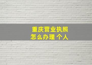 重庆营业执照怎么办理 个人